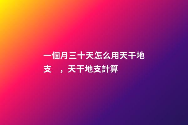 一個月三十天怎么用天干地支，天干地支計算-第1張-觀點-玄機派